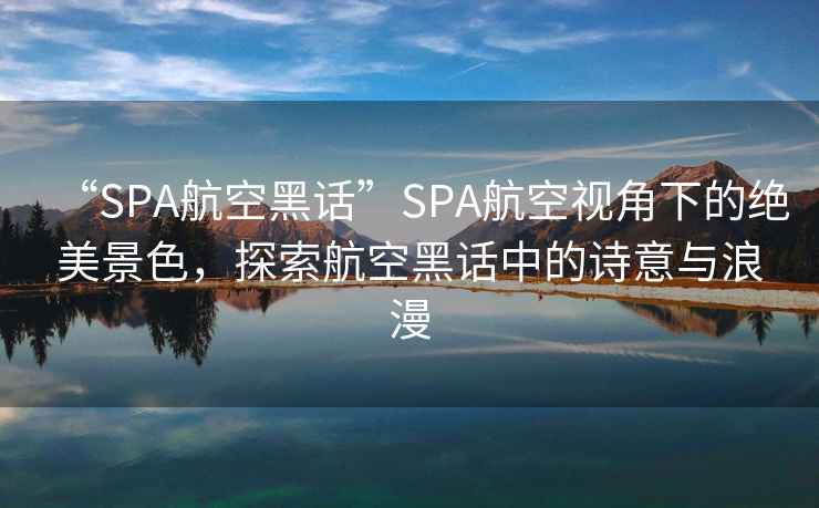 “SPA航空黑話(huà)”SPA航空視角下的絕美景色，探索航空黑話(huà)中的詩(shī)意與浪漫
