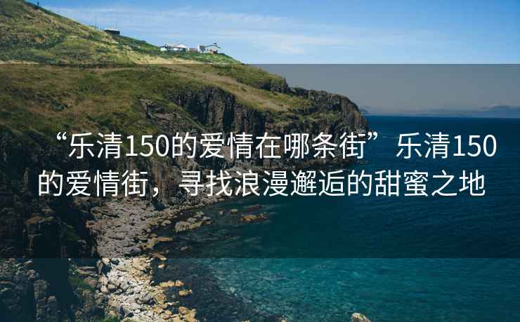 “樂(lè )清150的愛(ài)情在哪條街”樂(lè )清150的愛(ài)情街，尋找浪漫邂逅的甜蜜之地