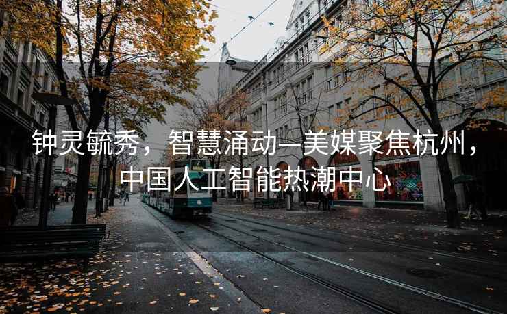 鐘靈毓秀，智慧涌動(dòng)—美媒聚焦杭州，中國人工智能熱潮中心