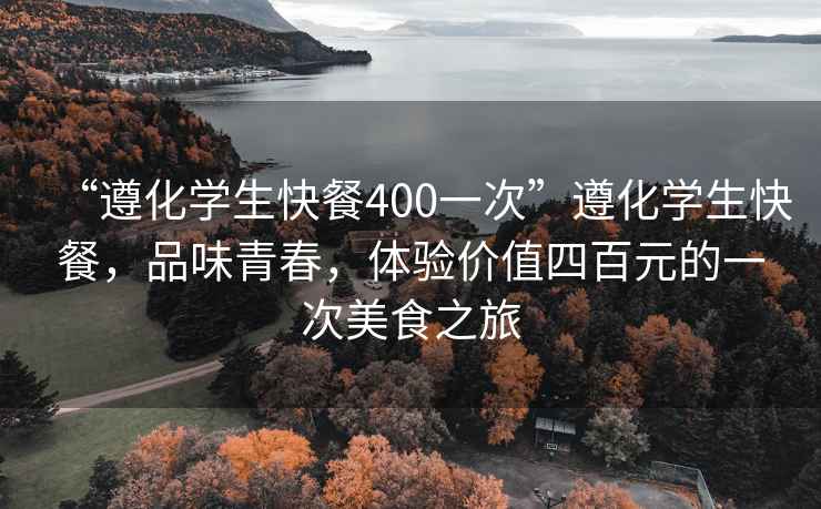 “遵化學(xué)生快餐400一次”遵化學(xué)生快餐，品味青春，體驗價(jià)值四百元的一次美食之旅