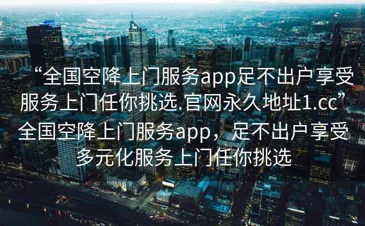 “全國空降上門(mén)服務(wù)app足不出戶(hù)享受服務(wù)上門(mén)任你挑選.官網(wǎng)永久地址1.cc”全國空降上門(mén)服務(wù)app，足不出戶(hù)享受多元化服務(wù)上門(mén)任你挑選