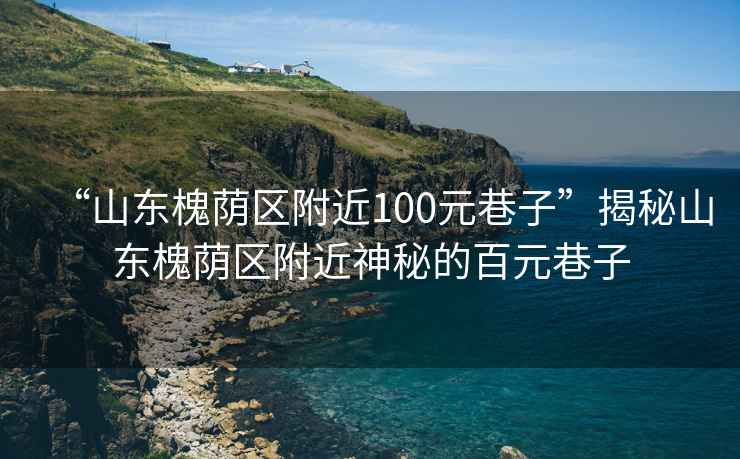 “山東槐蔭區附近100元巷子”揭秘山東槐蔭區附近神秘的百元巷子