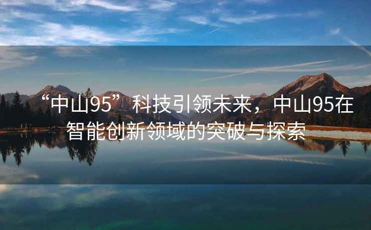 “中山95”科技引領(lǐng)未來(lái)，中山95在智能創(chuàng  )新領(lǐng)域的突破與探索