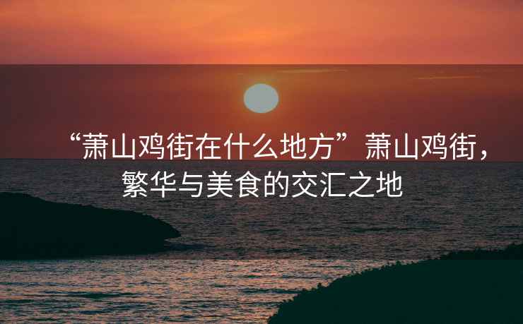 “蕭山雞街在什么地方”蕭山雞街，繁華與美食的交匯之地
