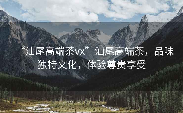 “汕尾高端茶vx”汕尾高端茶，品味獨特文化，體驗尊貴享受