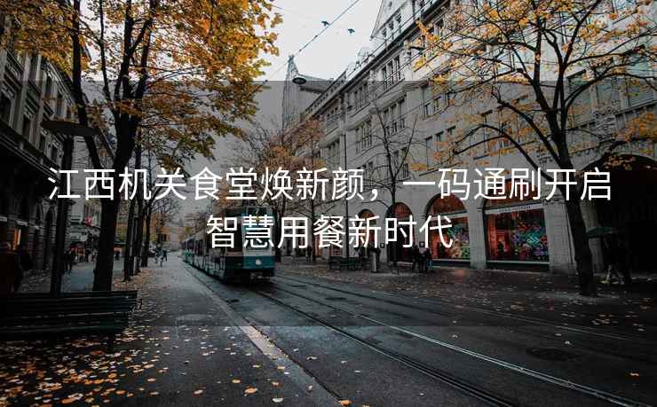 江西機關(guān)食堂煥新顏，一碼通刷開(kāi)啟智慧用餐新時(shí)代