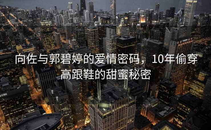 向佐與郭碧婷的愛(ài)情密碼，10年偷穿高跟鞋的甜蜜秘密