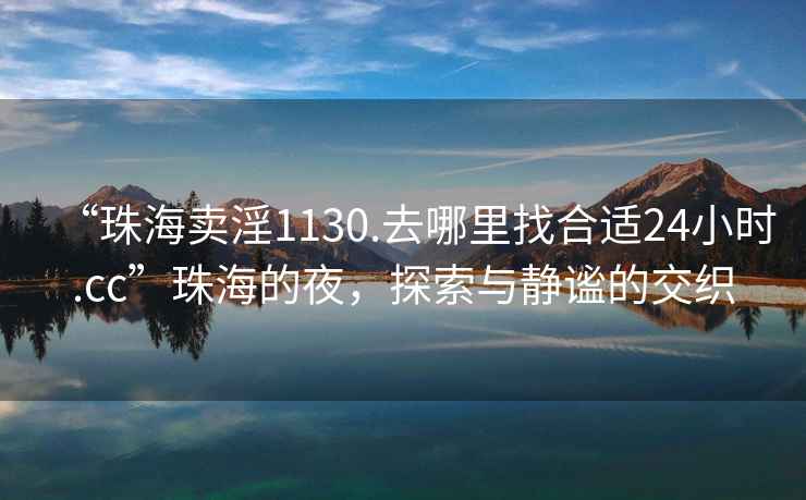 “珠海賣(mài)淫1130.去哪里找合適24小時(shí).cc”珠海的夜，探索與靜謐的交織