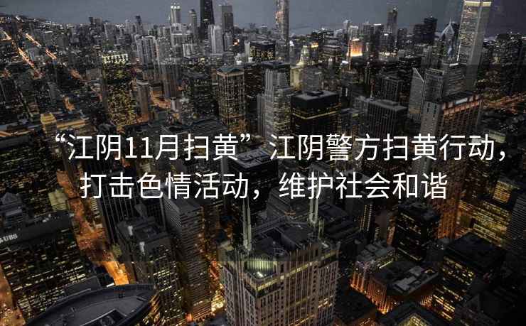 “江陰11月掃黃”江陰警方掃黃行動(dòng)，打擊色情活動(dòng)，維護社會(huì )和諧