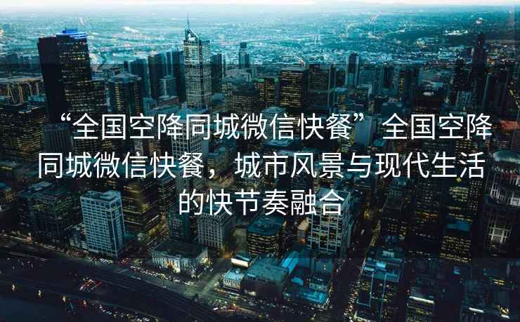 “全國空降同城微信快餐”全國空降同城微信快餐，城市風(fēng)景與現代生活的快節奏融合