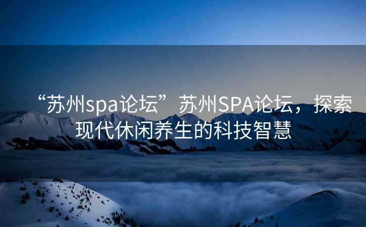“蘇州spa論壇”蘇州SPA論壇，探索現代休閑養生的科技智慧