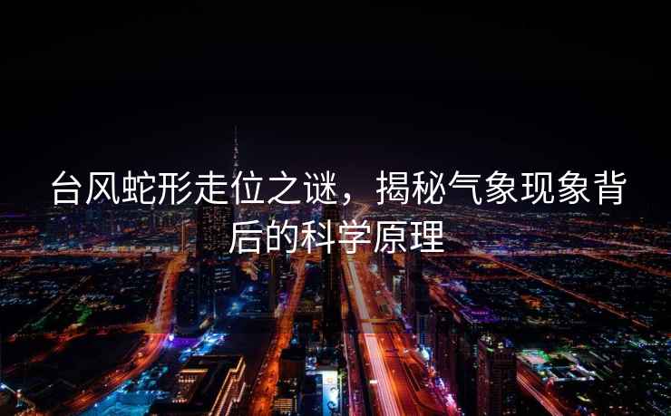 臺風(fēng)蛇形走位之謎，揭秘氣象現象背后的科學(xué)原理