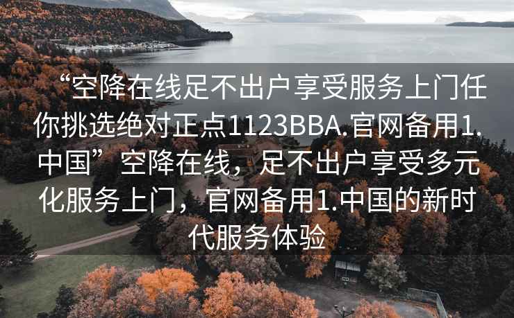 “空降在線(xiàn)足不出戶(hù)享受服務(wù)上門(mén)任你挑選絕對正點(diǎn)1123BBA.官網(wǎng)備用1.中國”空降在線(xiàn)，足不出戶(hù)享受多元化服務(wù)上門(mén)，官網(wǎng)備用1.中國的新時(shí)代服務(wù)體驗