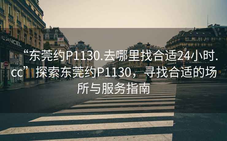 “東莞約P1130.去哪里找合適24小時(shí).cc”探索東莞約P1130，尋找合適的場(chǎng)所與服務(wù)指南