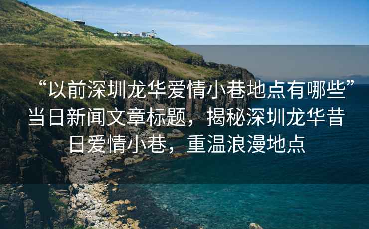 “以前深圳龍華愛(ài)情小巷地點(diǎn)有哪些”當日新聞文章標題，揭秘深圳龍華昔日愛(ài)情小巷，重溫浪漫地點(diǎn)