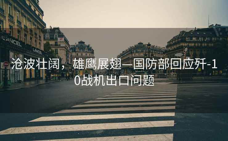 滄波壯闊，雄鷹展翅—國防部回應殲-10戰機出口問(wèn)題
