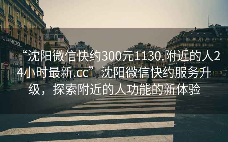“沈陽(yáng)微信快約300元1130.附近的人24小時(shí)最新.cc”沈陽(yáng)微信快約服務(wù)升級，探索附近的人功能的新體驗