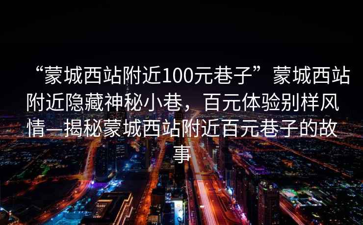 “蒙城西站附近100元巷子”蒙城西站附近隱藏神秘小巷，百元體驗別樣風(fēng)情—揭秘蒙城西站附近百元巷子的故事