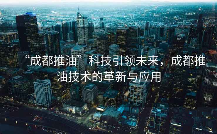 “成都推油”科技引領(lǐng)未來(lái)，成都推油技術(shù)的革新與應用