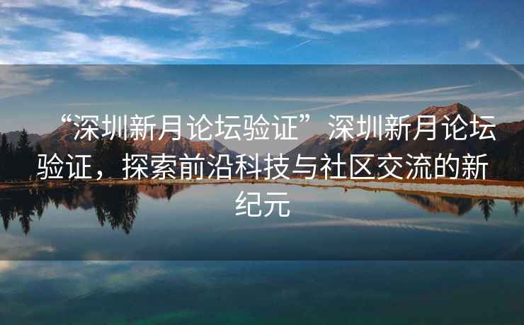 “深圳新月論壇驗證”深圳新月論壇驗證，探索前沿科技與社區交流的新紀元