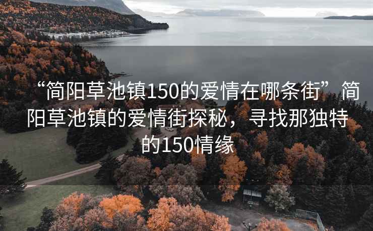 “簡(jiǎn)陽(yáng)草池鎮150的愛(ài)情在哪條街”簡(jiǎn)陽(yáng)草池鎮的愛(ài)情街探秘，尋找那獨特的150情緣