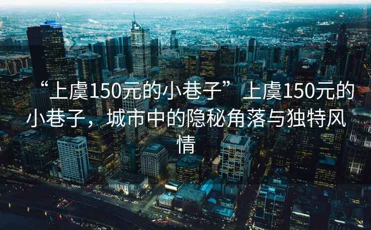 “上虞150元的小巷子”上虞150元的小巷子，城市中的隱秘角落與獨特風(fēng)情