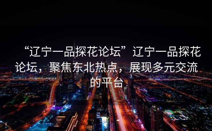 “遼寧一品探花論壇”遼寧一品探花論壇，聚焦東北熱點(diǎn)，展現多元交流的平臺