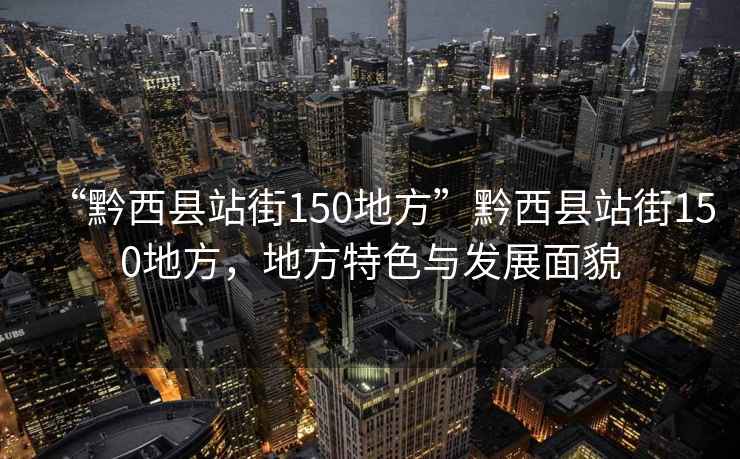 “黔西縣站街150地方”黔西縣站街150地方，地方特色與發(fā)展面貌