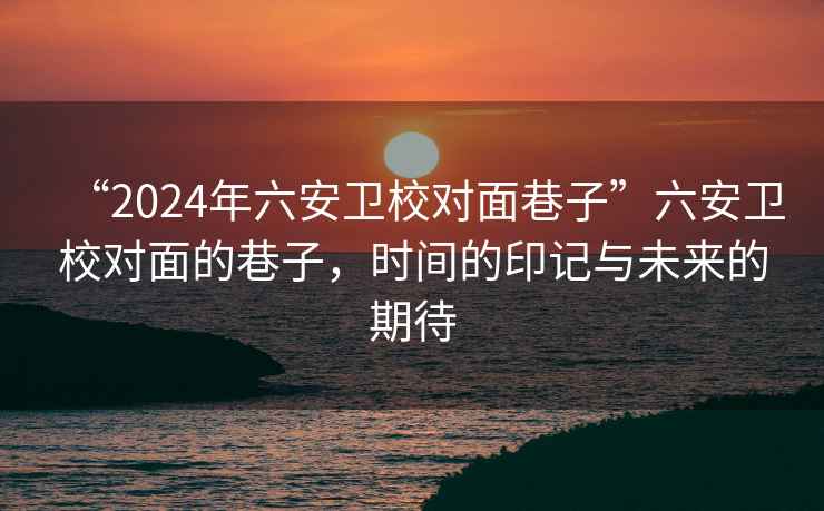 “2024年六安衛校對面巷子”六安衛校對面的巷子，時(shí)間的印記與未來(lái)的期待