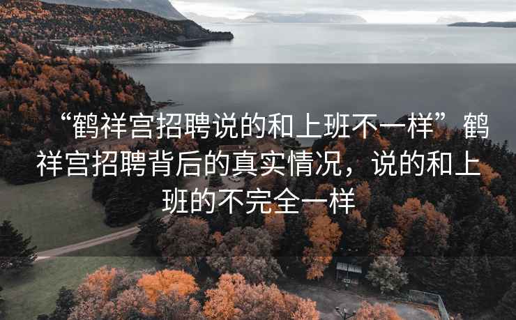 “鶴祥宮招聘說(shuō)的和上班不一樣”鶴祥宮招聘背后的真實(shí)情況，說(shuō)的和上班的不完全一樣