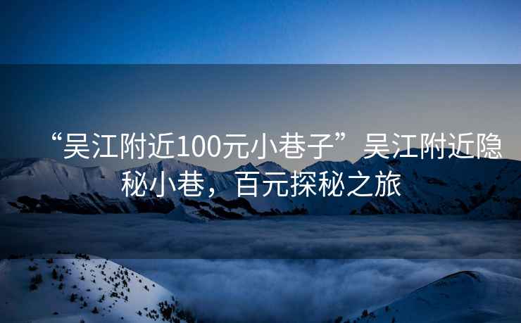 “吳江附近100元小巷子”吳江附近隱秘小巷，百元探秘之旅