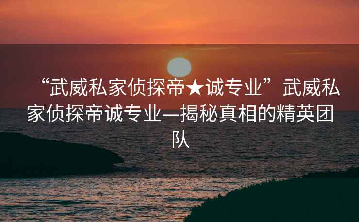 “武威私家偵探帝★誠專(zhuān)業(yè)”武威私家偵探帝誠專(zhuān)業(yè)—揭秘真相的精英團隊