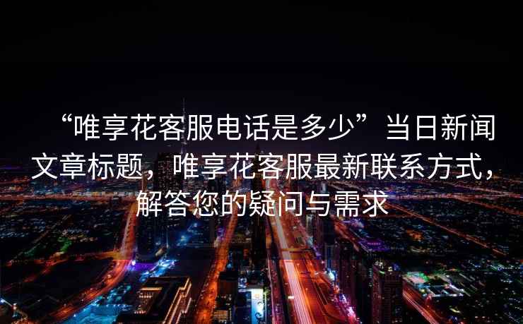 “唯享花客服電話(huà)是多少”當日新聞文章標題，唯享花客服最新聯(lián)系方式，解答您的疑問(wèn)與需求