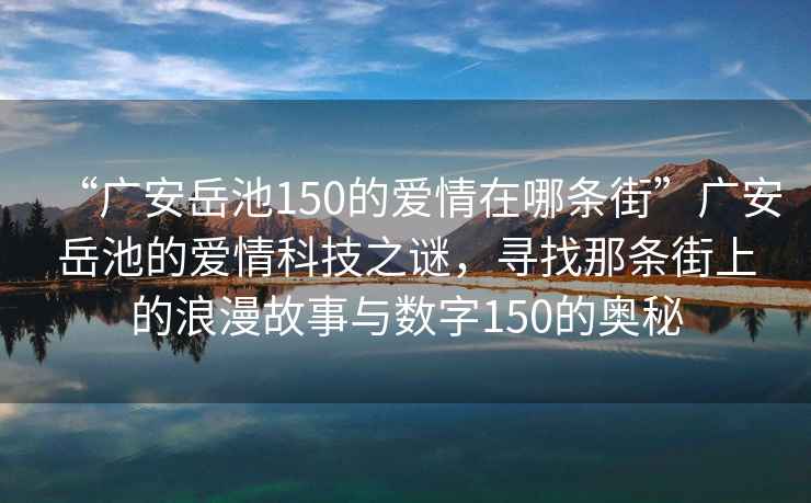 “廣安岳池150的愛(ài)情在哪條街”廣安岳池的愛(ài)情科技之謎，尋找那條街上的浪漫故事與數字150的奧秘