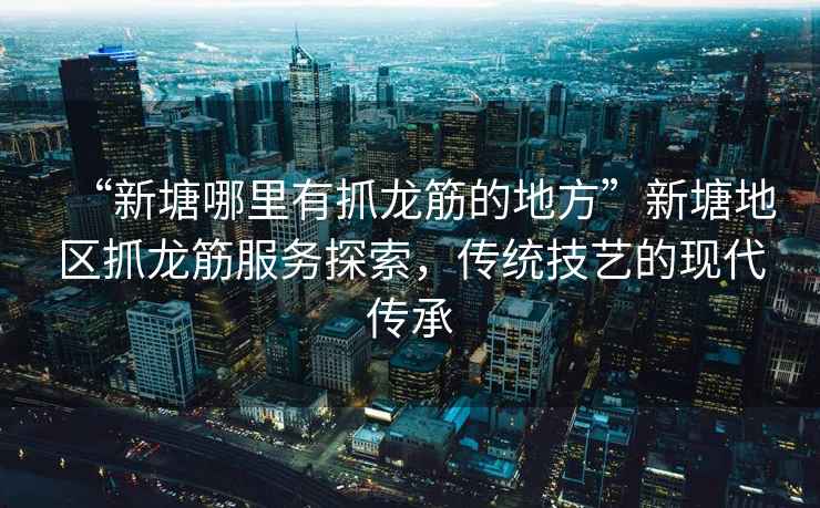 “新塘哪里有抓龍筋的地方”新塘地區抓龍筋服務(wù)探索，傳統技藝的現代傳承