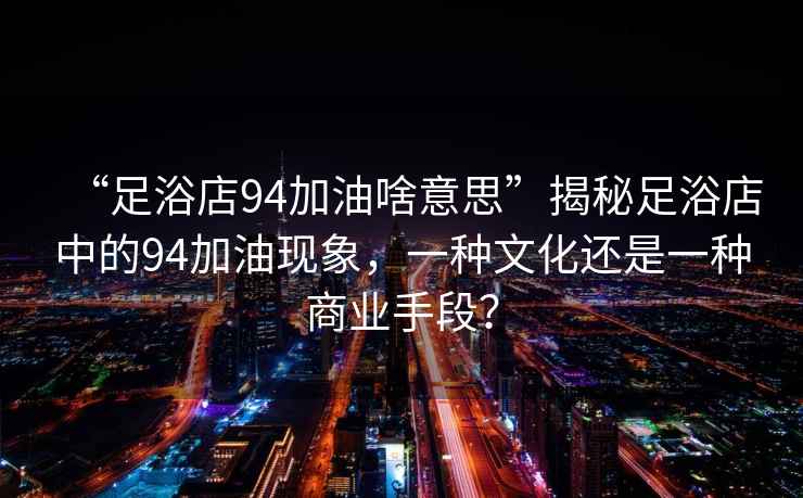 “足浴店94加油啥意思”揭秘足浴店中的94加油現象，一種文化還是一種商業(yè)手段？