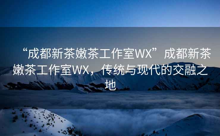 “成都新茶嫩茶工作室WX”成都新茶嫩茶工作室WX，傳統與現代的交融之地