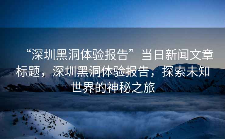 “深圳黑洞體驗報告”當日新聞文章標題，深圳黑洞體驗報告，探索未知世界的神秘之旅