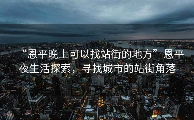 “恩平晚上可以找站街的地方”恩平夜生活探索，尋找城市的站街角落