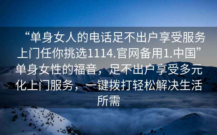 “單身女人的電話(huà)足不出戶(hù)享受服務(wù)上門(mén)任你挑選1114.官網(wǎng)備用1.中國”單身女性的福音，足不出戶(hù)享受多元化上門(mén)服務(wù)，一鍵撥打輕松解決生活所需