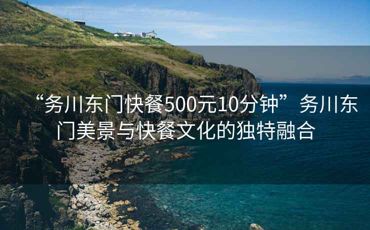 “務(wù)川東門(mén)快餐500元10分鐘”務(wù)川東門(mén)美景與快餐文化的獨特融合