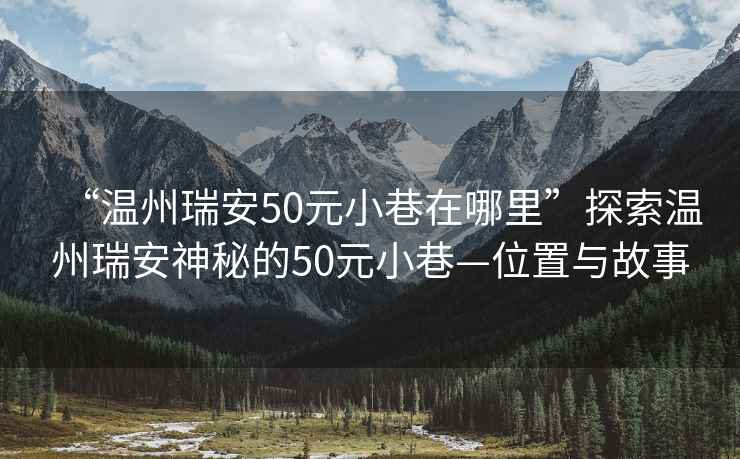 “溫州瑞安50元小巷在哪里”探索溫州瑞安神秘的50元小巷—位置與故事