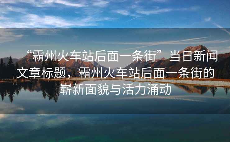 “霸州火車(chē)站后面一條街”當日新聞文章標題，霸州火車(chē)站后面一條街的嶄新面貌與活力涌動(dòng)