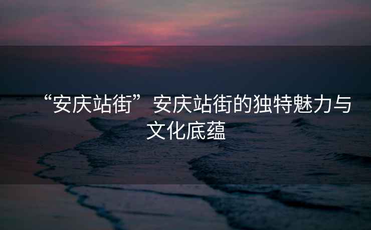 “安慶站街”安慶站街的獨特魅力與文化底蘊