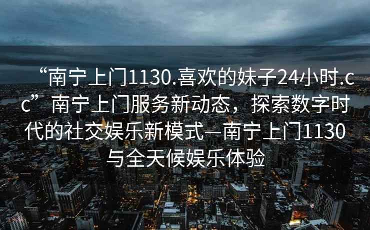 “南寧上門(mén)1130.喜歡的妹子24小時(shí).cc”南寧上門(mén)服務(wù)新動(dòng)態(tài)，探索數字時(shí)代的社交娛樂(lè )新模式—南寧上門(mén)1130與全天候娛樂(lè )體驗