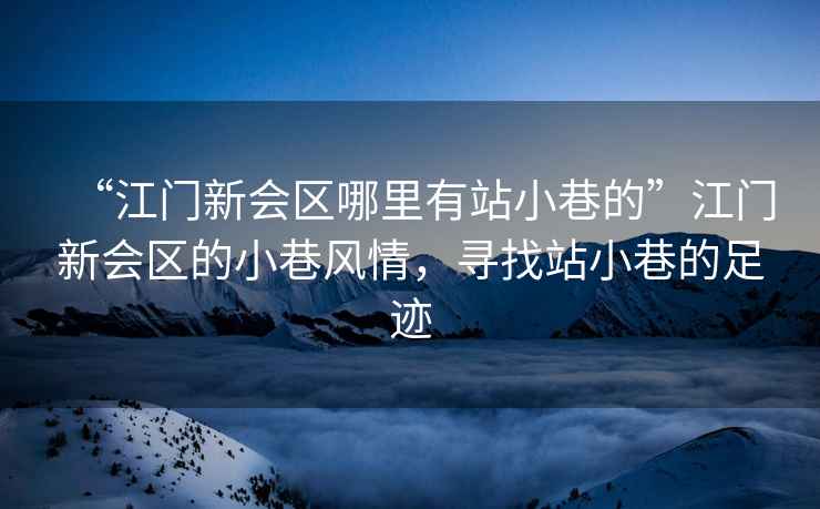 “江門(mén)新會(huì )區哪里有站小巷的”江門(mén)新會(huì )區的小巷風(fēng)情，尋找站小巷的足跡