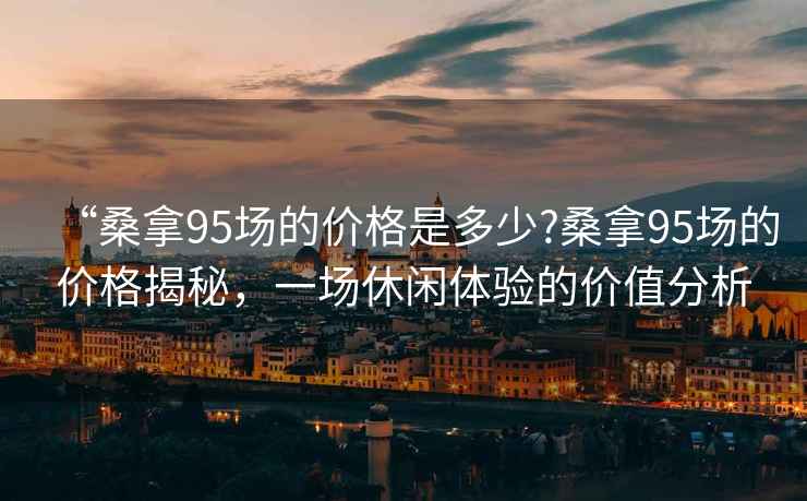 “桑拿95場(chǎng)的價(jià)格是多少?桑拿95場(chǎng)的價(jià)格揭秘，一場(chǎng)休閑體驗的價(jià)值分析