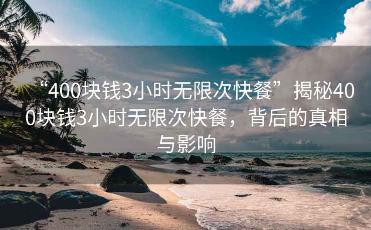 “400塊錢(qián)3小時(shí)無(wú)限次快餐”揭秘400塊錢(qián)3小時(shí)無(wú)限次快餐，背后的真相與影響