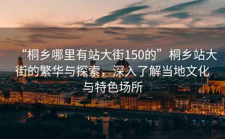 “桐鄉哪里有站大街150的”桐鄉站大街的繁華與探索，深入了解當地文化與特色場(chǎng)所