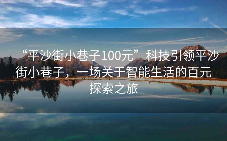 “平沙街小巷子100元”科技引領(lǐng)平沙街小巷子，一場(chǎng)關(guān)于智能生活的百元探索之旅